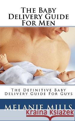 The Baby Delivery Guide For Men: The Definitive Baby Delivery Guide For Guys Mills, Melanie 9781452869650
