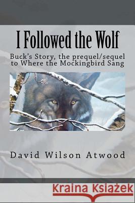 I Followed the Wolf: Buck's Story, the prequel/sequel to Where the Mockingbird Sang Atwood, David Wilson 9781452870663
