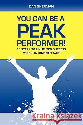 You Can Be a Peak Performer!: 10 Steps to Unlimited Success Which Anyone Can Take Dan Sherman 9781452879444