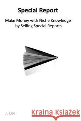 Make Money with Niche Knowledge by Selling Special Reports: Everybody knows something special, other people are willing to pay for. Lee, J. 9781452879482 Createspace Independent Publishing Platform