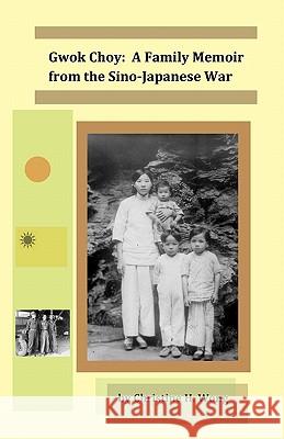 Gwok Choy: A Family Memoir from the Sino-Japanese War Christine H. Wong 9781452881867