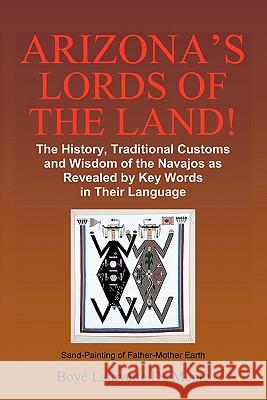 Arizona's Lords of the Land!: The History, Traditional Customs and Wisdom of the Navajos as Revealed by Key Words in Their Language Boye Lafayette D 9781452882734 Createspace