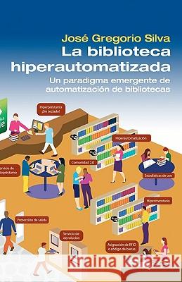 La Biblioteca Hiperautomatizada: Un paradigma emergente de automatización de bibliotecas Silva, Jose Gregorio 9781452882864 Createspace