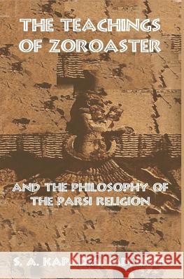 The Teachings of Zoroaster and the Philosophy of the Parsi Religion S. a. Kapadi 9781452883007 Createspace