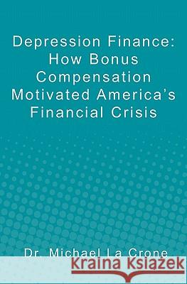 Depression Finance: How Bonus Compensation Motivated America's Financial Crisis Dr Michael L 9781452886329 Createspace