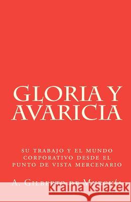 Gloria y Avaricia: Su trabajo y el mundo corporativo desde el punto de vista mercenario De Murguia, A. Gilberto 9781452888606