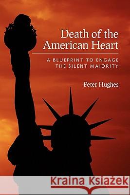 Death of the American Heart: A Blueprint to Engage the Silent Majority Peter Hughes 9781452890616 Createspace
