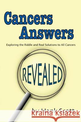 Cancers Answers Revealed: Exploring the Riddle and Real Solutions to All Cancers Hank Scott 9781452890753