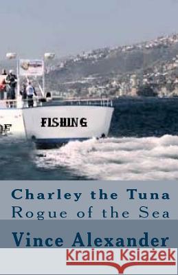 Charley the Tuna: Rogue of the Sea Vince Alexander Patricia Ann Stockdale 9781452891583 Createspace