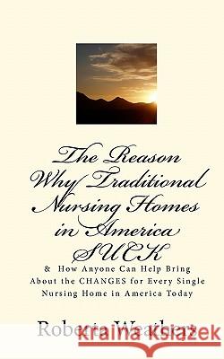 The Reason Why Traditional Nursing Homes in America SUCK: & How Anyone Can Help Bring About the CHANGES for Every Single Nursing Home in America Today Weathers, Roberta 9781452892849 Createspace