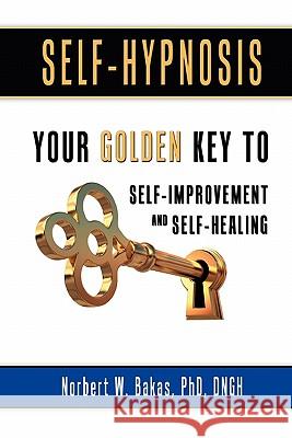 Self-Hypnosis: Your Golden Key to Self-Improvement and Self-Healing Phd Dngh Norbert W. Bakas 9781452894027 Createspace