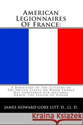 American Legionnaires Of France: : A Directory Of The Citizens Of The United States On Whom France Has Conferred Her National Order, The Legion Of Hon Gore, Litt D. LL D. James Howard 9781452894874 Createspace