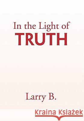 In the Light of Truth Larry B 9781453500484 Xlibris Corporation