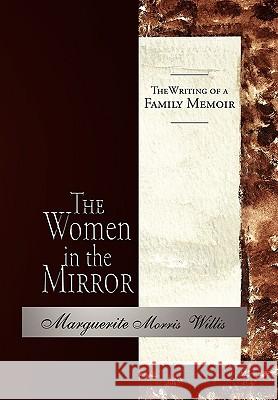The Women in the Mirror: The Writing of a Family Memoir Marguerite Morris Willis 9781453505847