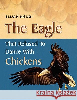 The Eagle that refused to dance with Chickens Ngugi, Elijah 9781453510704 Xlibris Corporation