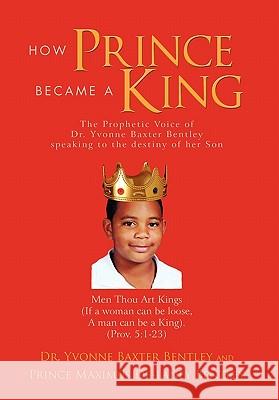 How Prince Became a King Dr Yvonne Baxter Bentley Prince Maximus De Bentley 9781453512210 Xlibris Corporation