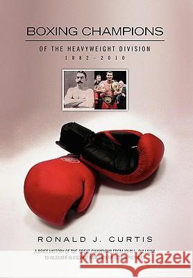 Boxing Champions of the Heavyweight Division 1882-2010 Ronald J. Curtis 9781453514665 Xlibris Corporation