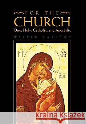 For the Church: One, Holy, Catholic, and Apostolic Carlson, Walter 9781453523230 Xlibris Corporation