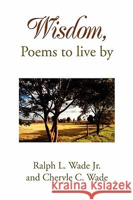 Wisdom, Poems to Live by L Ralph L Wade and Cheryle C Wade, Jr, Ralph L Wade Jr and Cheryle C Wade 9781453525029 Xlibris