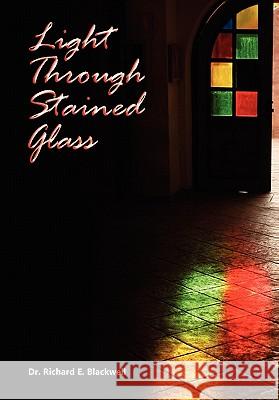 Light Through Stained Glass Dr Richard E. Blackwell 9781453526743 Xlibris Corporation