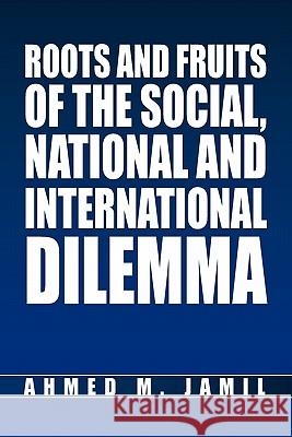Roots and Fruits Of The Social, National And International Dilemma Jamil, Ahmed M. 9781453529058 Xlibris Corporation