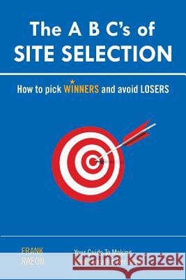 The A B C's of SITE SELECTION: How to Pick Winners and Avoid Losers Raeon, Frank 9781453541401 Xlibris Corporation
