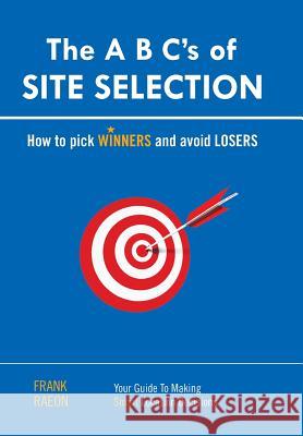 The A B C's of SITE SELECTION: How to Pick Winners and Avoid Losers Raeon, Frank 9781453541418 Xlibris Corporation