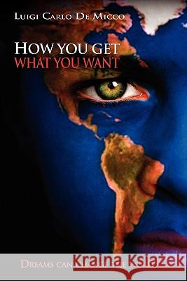 How You Get What You Want: Dreams Can Change the World Micco, Luigi Carlo De 9781453546376 Xlibris Corporation