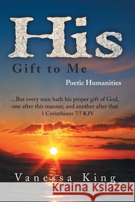 His Gift to Me: Poetic Humanities King, Vanessa 9781453546703
