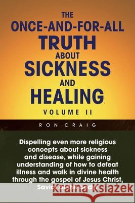 The Once-And-For-All Truth About Sickness and Healing: Volume Ii: Volume Ii Craig, Ron 9781453547151 Xlibris Corporation