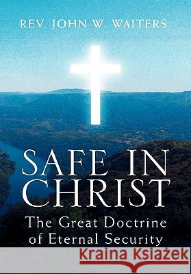 Safe in Christ: The Great Doctrine of Eternal Security John W. Waiters 9781453554388 Xlibris Corporation