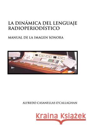 La Dinámica del Lenguaje Radioperiodístico O'Callaghan, Alfredo Casanellas 9781453557648 Xlibris Corporation