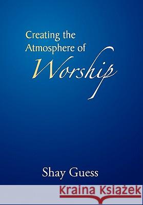 Creating the Atmosphere of Worship Shay Guess 9781453558744