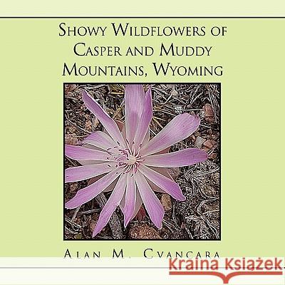 Showy Wildflowers of Casper and Muddy Mountains, Wyoming Alan M. Cvancara 9781453563274 Xlibris Corporation