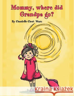 Mommy, Where Did Grandpa Go? Chantelle-Cheri Wurz 9781453568491 Xlibris Corporation