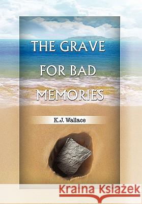 The Grave for Bad Memories K. J. Wallace 9781453570234 Xlibris Corporation