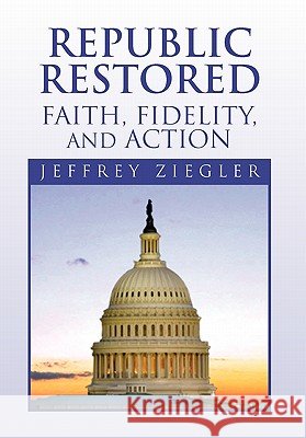 Republic Restored - Faith, Fidelity, and Action Jeffrey Ziegler 9781453574096
