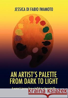 An Artist's Palette from Dark to Light Jessica Di Fabio-Iwamoto 9781453574843 Xlibris Corporation