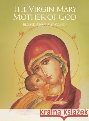 The Virgin Mary Mother of God: Blessed Above All Women Maria Athanasiou 9781453577486 Xlibris Us