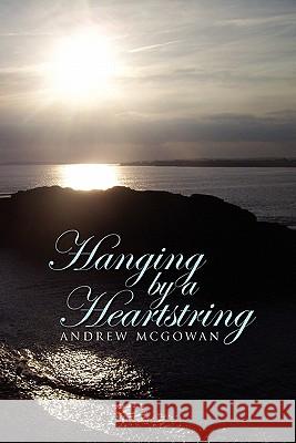 Hanging by a Heartstring Andrew McGowan 9781453579459 Xlibris Corporation