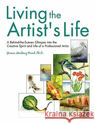 Living the Artist's Life: A Behind-the-Scenes Glimpse into the Creative Spirit and Life of a Professional Artist Ward Ph. D., Yvonne Martinez 9781453582114