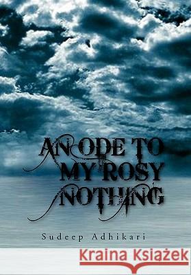 An Ode to My Rosy Nothing Sudeep Adhikari 9781453585719 Xlibris Corporation