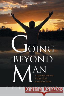 Going Beyond Man: I Learned How to Praise God Not Man Hughes, Pierre S. 9781453587881