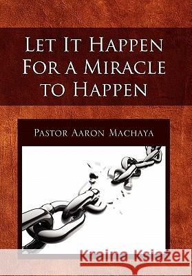 Let It Happen for a Miracle to Happen Pastor Aaron Machaya 9781453588840 Xlibris Corporation
