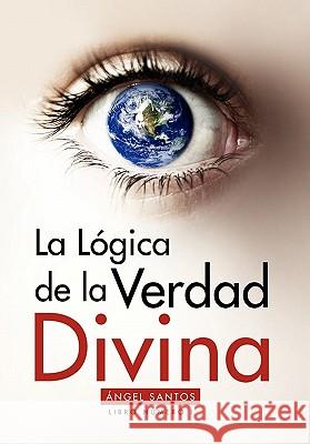 La Logica de La Verdad Divina Angel Santos 9781453591178 Xlibris Corporation