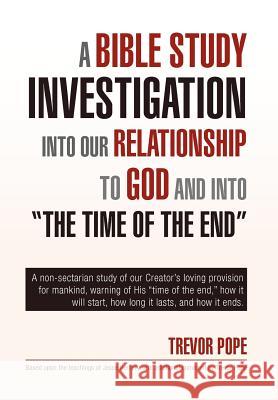 A Bible Study Investigation Into Our Relationship to God and Into the Time of the End Trevor Pope 9781453594056 Xlibris Corporation