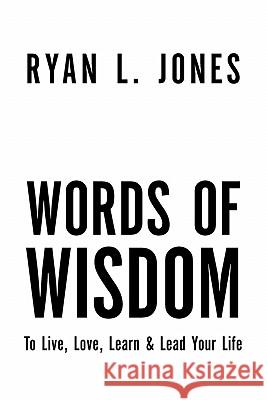 Words of Wisdom: To Live, Love Learn & Lead Your Life Jones, Ryan L. 9781453595497 Xlibris Corporation