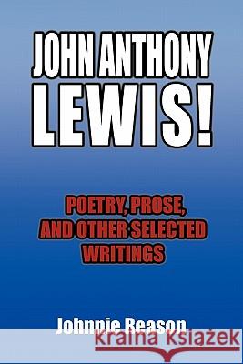 John Anthony Lewis! Poetry, Prose, and Other Selected Writings Johnnie Reason 9781453597224