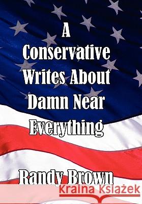 A Conservative Writes about Damn Near Everything Randy Brown 9781453597910