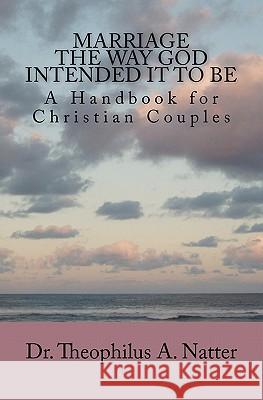 Marriage the Way God Intended It to Be Dr Theophilus a. Natter 9781453603222 Createspace